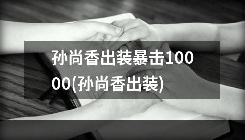 孙尚香出装暴击10000(孙尚香出装)