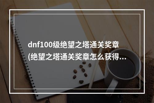 dnf100级绝望之塔通关奖章(绝望之塔通关奖章怎么获得)