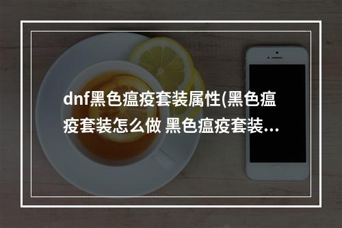 dnf黑色瘟疫套装属性(黑色瘟疫套装怎么做 黑色瘟疫套装怎么做的   机)