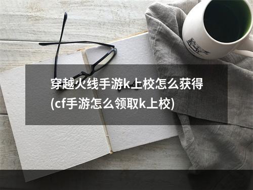 穿越火线手游k上校怎么获得(cf手游怎么领取k上校)