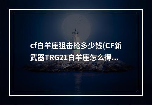 cf白羊座狙击枪多少钱(CF新武器TRG21白羊座怎么得 TRG21白羊座属性怎么样)