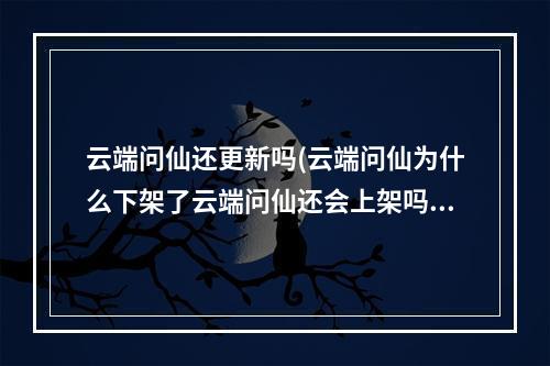 云端问仙还更新吗(云端问仙为什么下架了云端问仙还会上架吗)