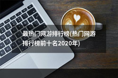 最热门网游排行榜(热门网游排行榜前十名2020年)