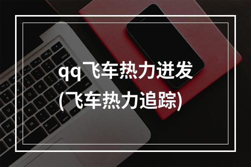 qq飞车热力迸发(飞车热力追踪)