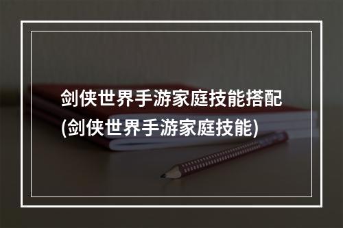 剑侠世界手游家庭技能搭配(剑侠世界手游家庭技能)