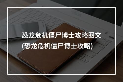 恐龙危机僵尸博士攻略图文(恐龙危机僵尸博士攻略)