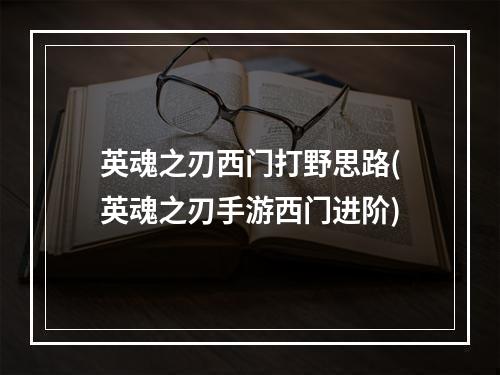 英魂之刃西门打野思路(英魂之刃手游西门进阶)