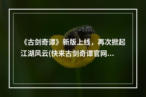 《古剑奇谭》新版上线，再次掀起江湖风云(快来古剑奇谭官网购买) ( 天地之间，剑气纵横——畅游《古剑奇谭》官网，领略仙剑奇侠的瑰丽世界)