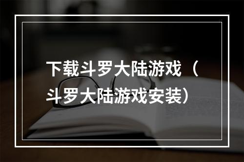 下载斗罗大陆游戏（斗罗大陆游戏安装）