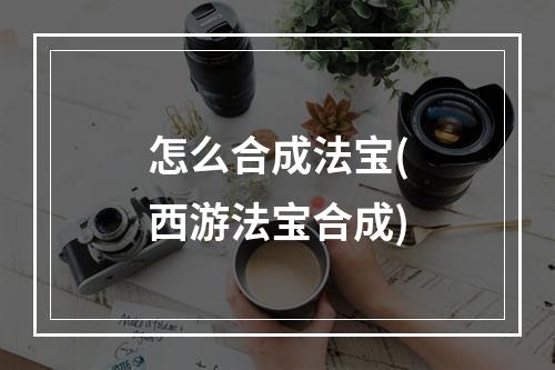 怎么合成法宝(西游法宝合成)