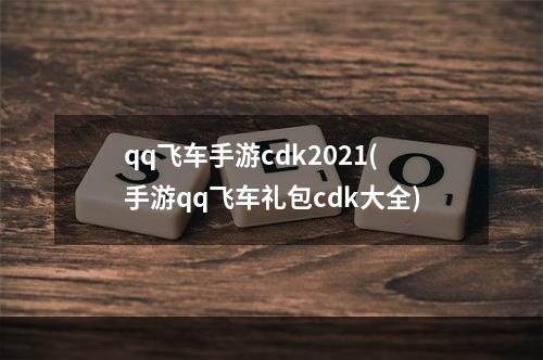 qq飞车手游cdk2021(手游qq飞车礼包cdk大全)