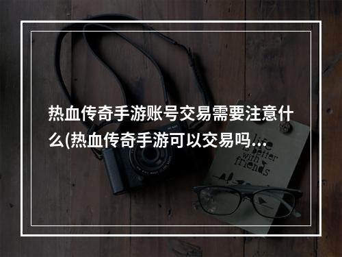 热血传奇手游账号交易需要注意什么(热血传奇手游可以交易吗)