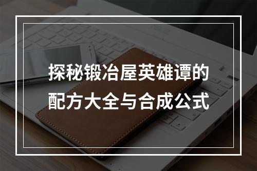 探秘锻冶屋英雄谭的配方大全与合成公式