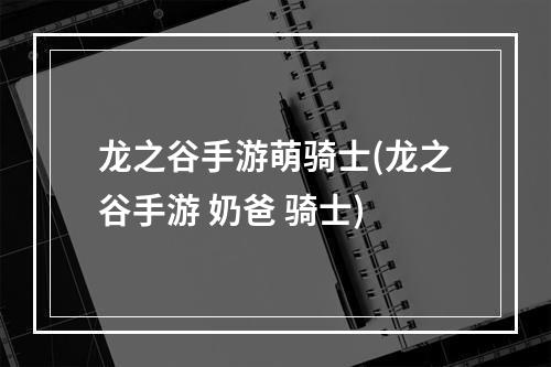 龙之谷手游萌骑士(龙之谷手游 奶爸 骑士)