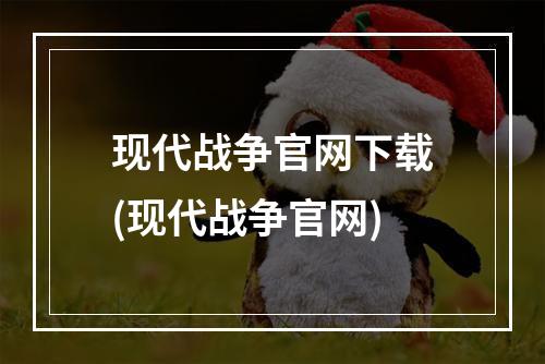 现代战争官网下载(现代战争官网)