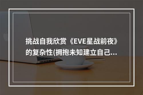 挑战自我欣赏《EVE星战前夜》的复杂性(拥抱未知建立自己的星际王国)