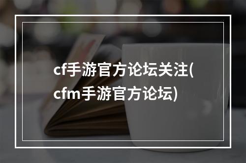 cf手游官方论坛关注(cfm手游官方论坛)