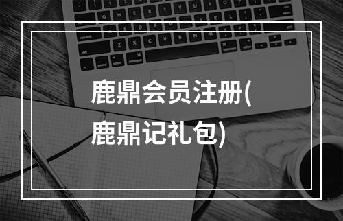 鹿鼎会员注册(鹿鼎记礼包)