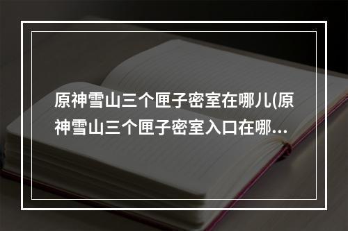 原神雪山三个匣子密室在哪儿(原神雪山三个匣子密室入口在哪里 雪山三个匣子位置大全)