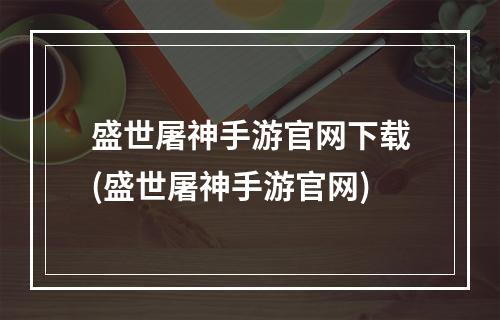 盛世屠神手游官网下载(盛世屠神手游官网)