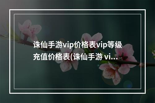 诛仙手游vip价格表vip等级充值价格表(诛仙手游 vip价格)