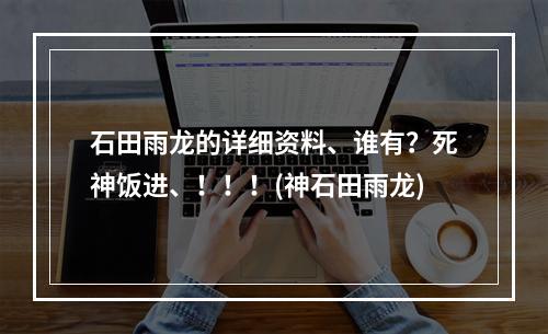 石田雨龙的详细资料、谁有？死神饭进、！！！(神石田雨龙)