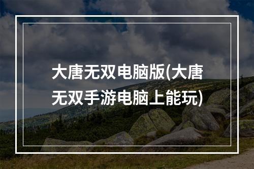 大唐无双电脑版(大唐无双手游电脑上能玩)