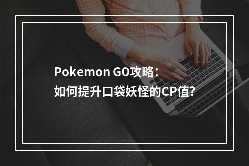 Pokemon GO攻略：如何提升口袋妖怪的CP值？