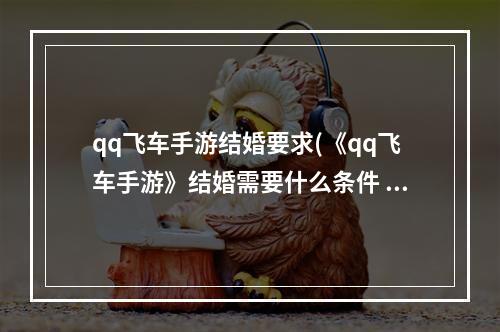 qq飞车手游结婚要求(《qq飞车手游》结婚需要什么条件 结婚所需条件一览  )