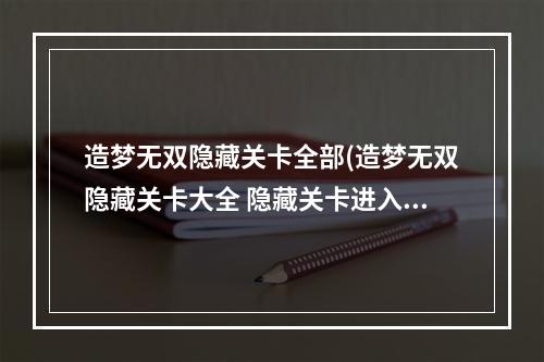 造梦无双隐藏关卡全部(造梦无双隐藏关卡大全 隐藏关卡进入方法 造梦无双 )