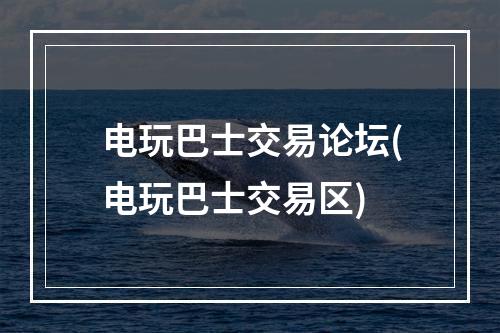 电玩巴士交易论坛(电玩巴士交易区)