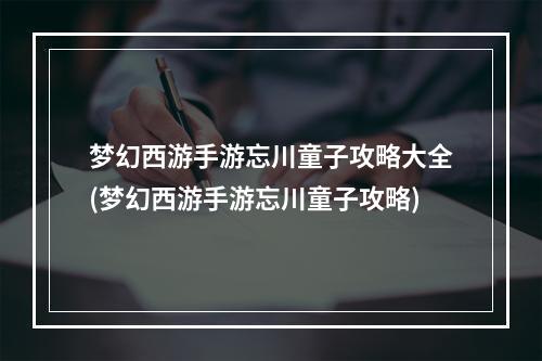 梦幻西游手游忘川童子攻略大全(梦幻西游手游忘川童子攻略)