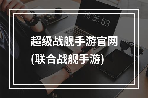 超级战舰手游官网(联合战舰手游)