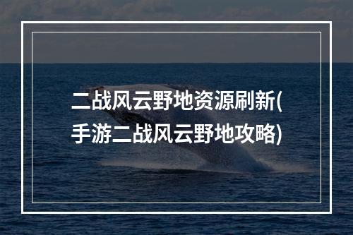 二战风云野地资源刷新(手游二战风云野地攻略)