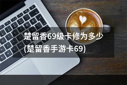 楚留香69级卡修为多少(楚留香手游卡69)