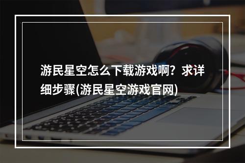 游民星空怎么下载游戏啊？求详细步骤(游民星空游戏官网)