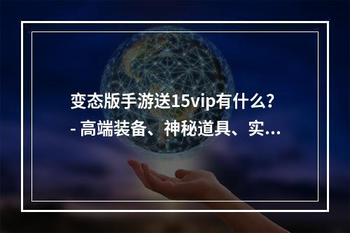 变态版手游送15vip有什么？- 高端装备、神秘道具、实力提升