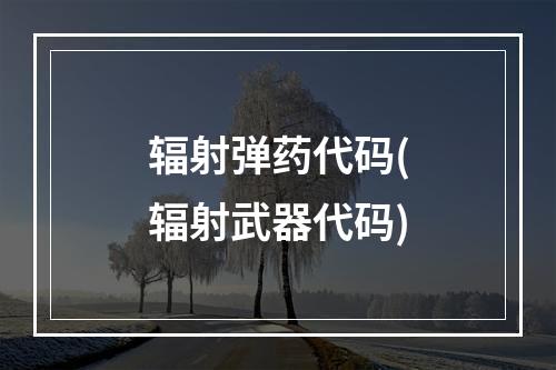 辐射弹药代码(辐射武器代码)