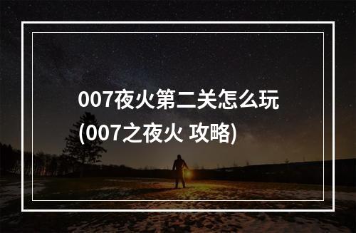 007夜火第二关怎么玩(007之夜火 攻略)