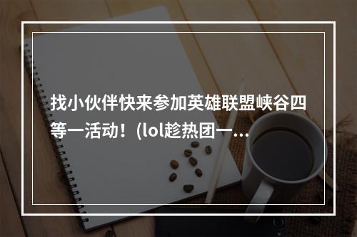 找小伙伴快来参加英雄联盟峡谷四等一活动！(lol趁热团一夏峡谷四等一，一起组队开黑)