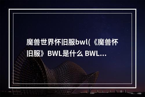 魔兽世界怀旧服bwl(《魔兽怀旧服》BWL是什么 BWL介绍 )