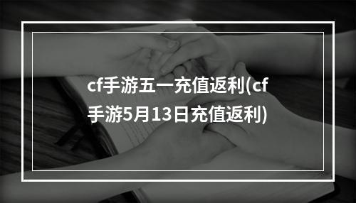 cf手游五一充值返利(cf手游5月13日充值返利)