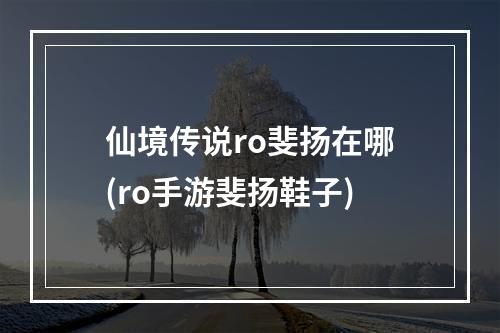 仙境传说ro斐扬在哪(ro手游斐扬鞋子)