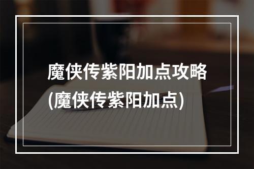 魔侠传紫阳加点攻略(魔侠传紫阳加点)