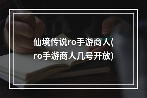 仙境传说ro手游商人(ro手游商人几号开放)