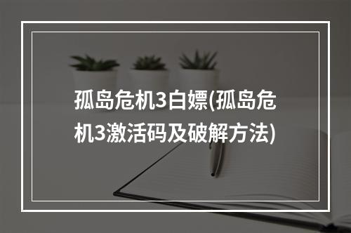 孤岛危机3白嫖(孤岛危机3激活码及破解方法)