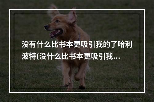 没有什么比书本更吸引我的了哈利波特(没什么比书本更吸引我了答案是什么 哈利波特迎除了)