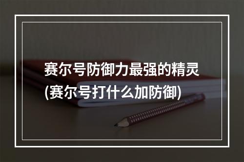 赛尔号防御力最强的精灵(赛尔号打什么加防御)