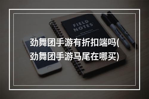 劲舞团手游有折扣端吗(劲舞团手游马尾在哪买)