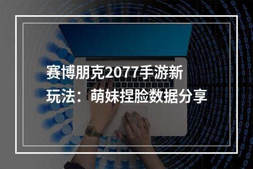 赛博朋克2077手游新玩法：萌妹捏脸数据分享